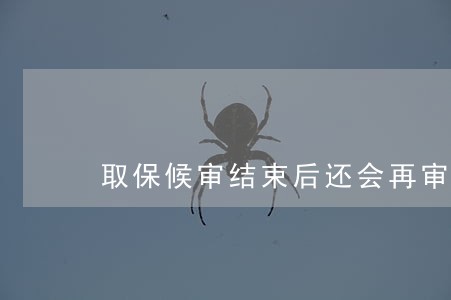 取保候审结束后还会再审吗 取保候审结束后还会再审吗