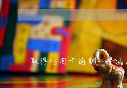 取得信用卡逾期一个月怎么办 取得信用卡逾期一个月怎么办