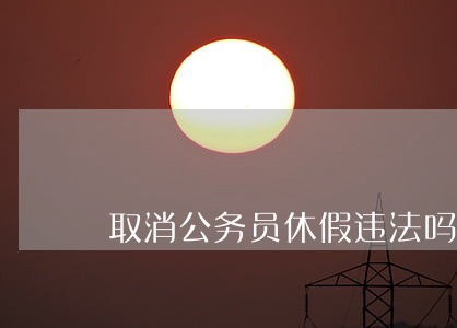 取消公务员休假违法吗 取消公务员休假违法吗