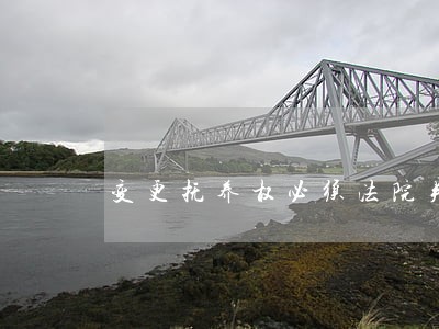 变更抚养权必须法院判决吗 变更抚养权必须法院判决吗