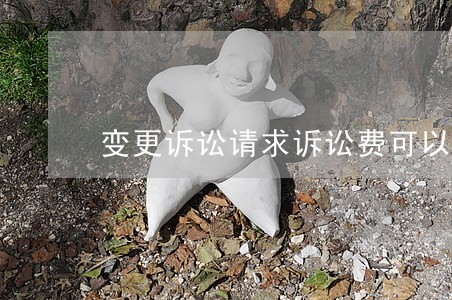 变更诉讼请求诉讼费可以退 变更诉讼请求诉讼费可以退