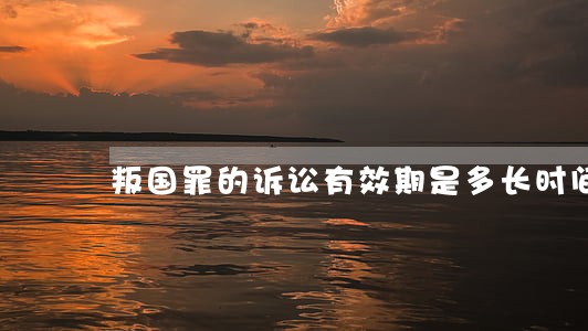 叛国罪的诉讼有效期是多长时间 叛国罪的诉讼有效期是多长时间
