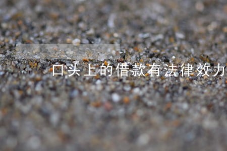 口头上的借款有法律效力吗 口头上的借款有法律效力吗