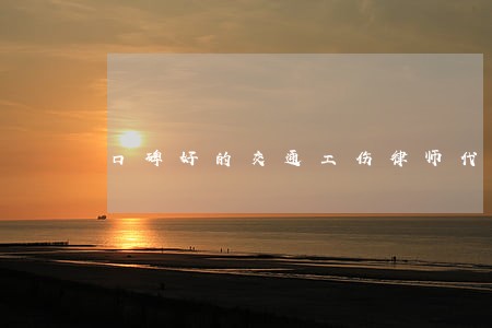 口碑好的交通工伤律师代理费 口碑好的交通工伤律师代理费