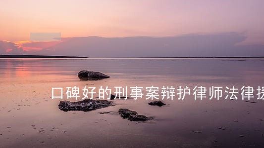 口碑好的刑事案辩护律师法律援助 口碑好的刑事案辩护律师法律援助