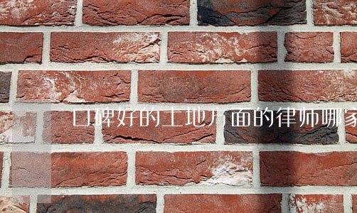 口碑好的土地方面的律师哪家靠谱 口碑好的土地方面的律师哪家靠谱