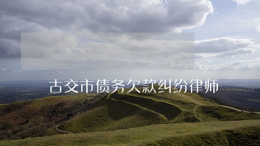 古交市债务欠款纠纷律师 古交市债务欠款纠纷律师