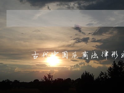 古代中国抑商法律形成的原因及影响 古代中国抑商法律形成的原因及影响