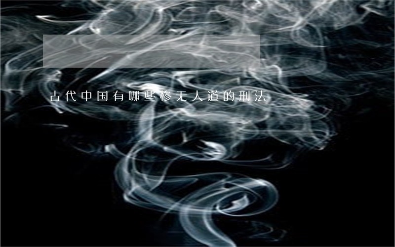 古代中国有哪些惨无人道的刑法 古代中国有哪些惨无人道的刑法