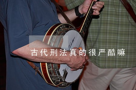 古代刑法真的很严酷嘛 古代刑法真的很严酷嘛
