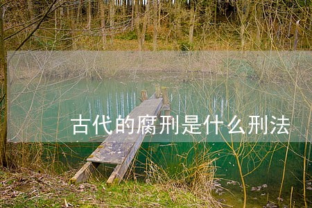 古代的腐刑是什么刑法 古代的腐刑是什么刑法