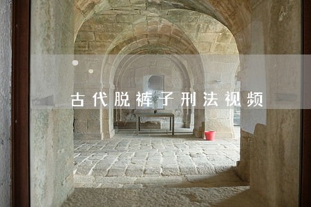 古代脱裤子刑法视频 古代脱裤子刑法视频