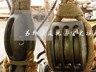 另外法庭把法官更换了违法吗 另外法庭把法官更换了违法吗