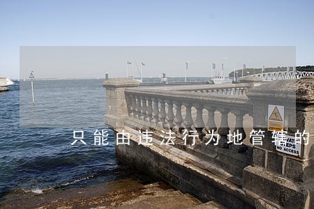 只能由违法行为地管辖的案件有哪些 只能由违法行为地管辖的案件有哪些