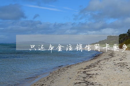 只还本金注销信用卡要多久 只还本金注销信用卡要多久