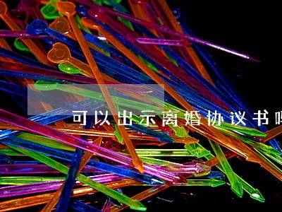 可以出示离婚协议书吗 可以出示离婚协议书吗