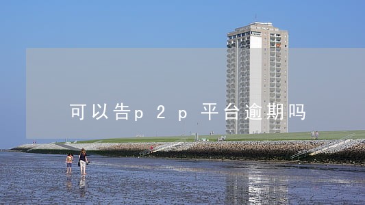 可以告p2p平台逾期吗 可以告p2p平台逾期吗