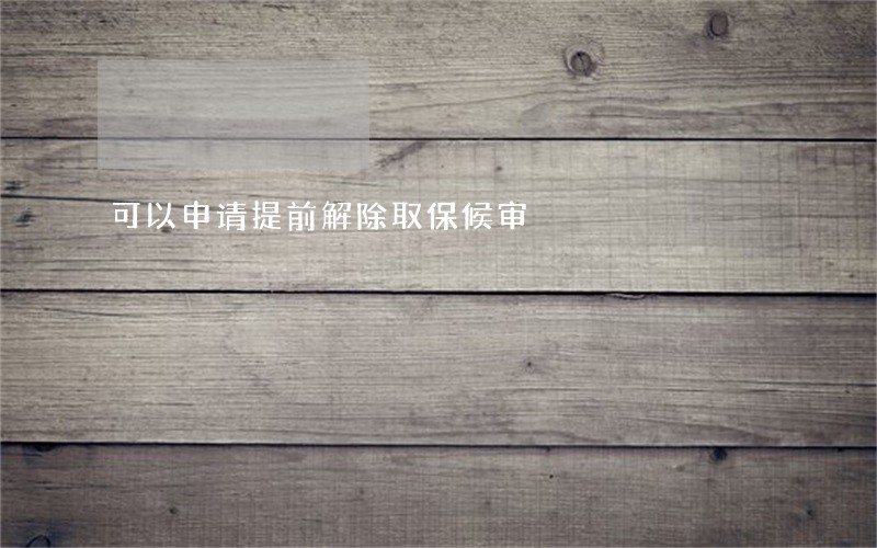 可以申请提前解除取保候审 可以申请提前解除取保候审