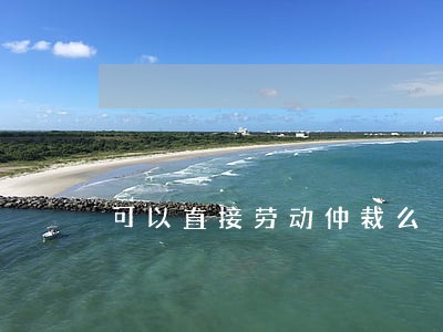 可以直接劳动仲裁么