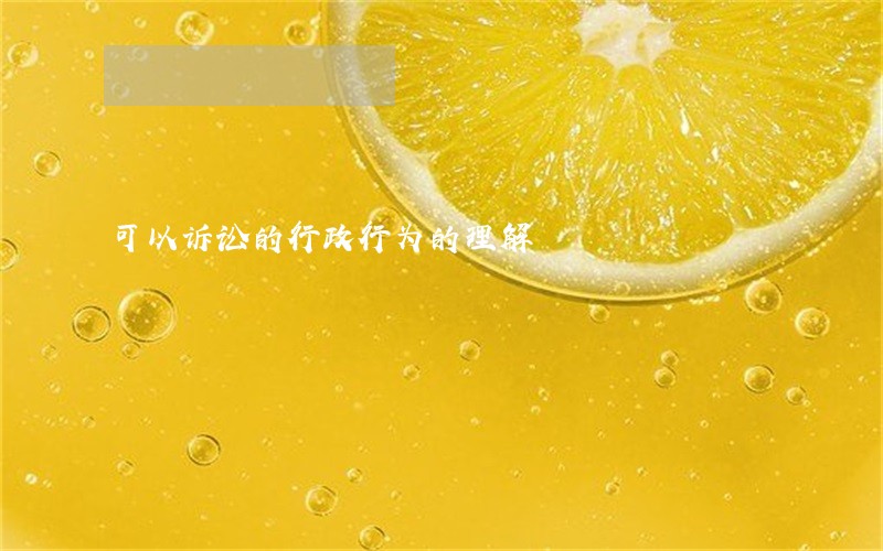 可以诉讼的行政行为的理解 可以诉讼的行政行为的理解