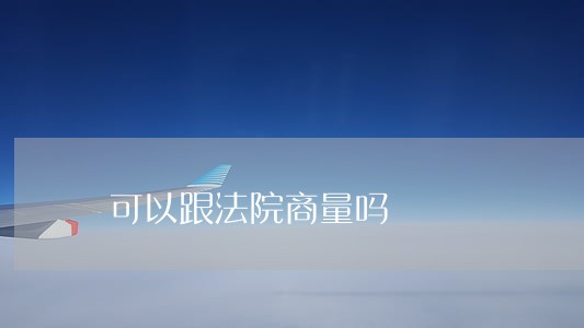 可以跟法院商量吗 可以跟法院商量吗
