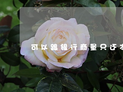 可以跟银行商量只还本金吗 可以跟银行商量只还本金吗