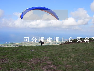 可分期逾期10天会不会上征信 可分期逾期10天会不会上征信