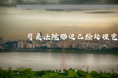 可是法院那边已经处理完了 可是法院那边已经处理完了
