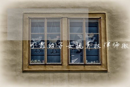 可靠的子女抚养权律师微信咨询 可靠的子女抚养权律师微信咨询