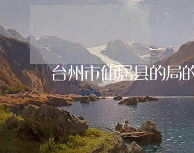 台州市仙居县的局的局长是谁 台州市仙居县的局的局长是谁