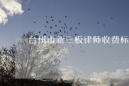 台州市新三板律师收费标准 台州市新三板律师收费标准