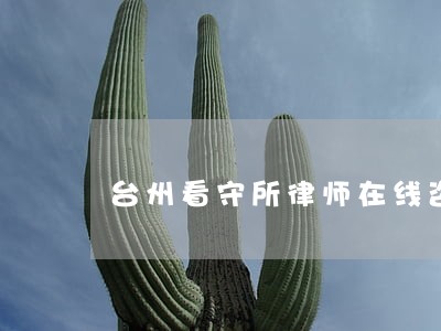 台州看守所律师在线咨询 台州看守所律师在线咨询