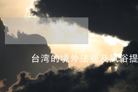 台湾的境外法规及风俗提示 台湾的境外法规及风俗提示
