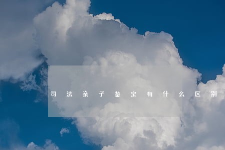 司法亲子鉴定有什么区别 司法亲子鉴定有什么区别