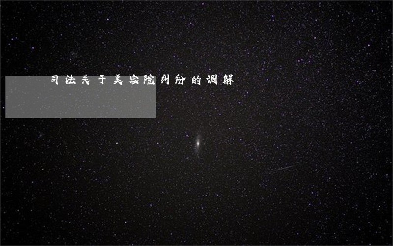 司法关于美容院纠纷的调解 司法关于美容院纠纷的调解