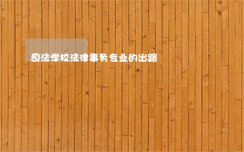 司法学校法律事务专业的出路 司法学校法律事务专业的出路
