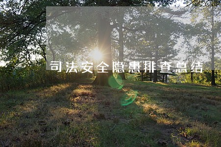 司法安全隐患排查总结 司法安全隐患排查总结