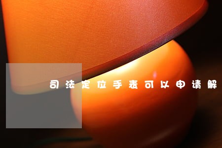 司法定位手表可以申请解除吗 司法定位手表可以申请解除吗