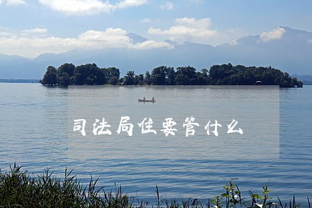 司法局住要管什么 司法局住要管什么