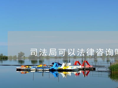 司法局可以法律咨询吗 司法局可以法律咨询吗