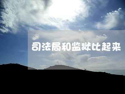司法局和监狱比起来 司法局和监狱比起来