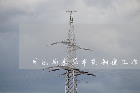 司法局基层平安创建工作总结 司法局基层平安创建工作总结