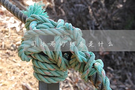 司法局的职务是什么 司法局的职务是什么