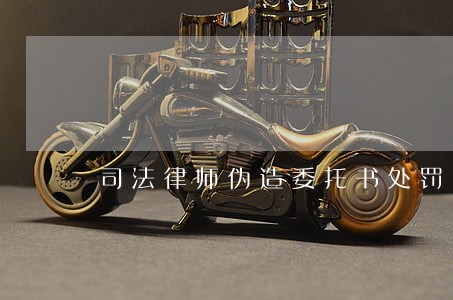 司法律师伪造委托书处罚 司法律师伪造委托书处罚