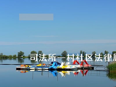 司法所一村社区法律顾问 司法所一村社区法律顾问