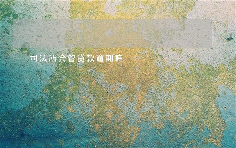 司法所会管贷款逾期嘛 司法所会管贷款逾期嘛