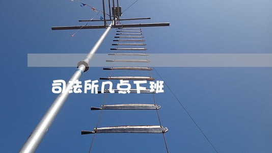 司法所几点下班 司法所几点下班