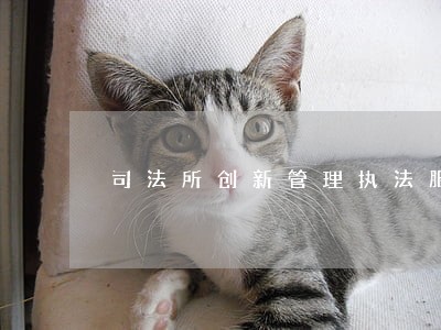 司法所创新管理执法服务三位一体 司法所创新管理执法服务三位一体