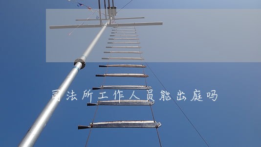 司法所工作人员能出庭吗 司法所工作人员能出庭吗
