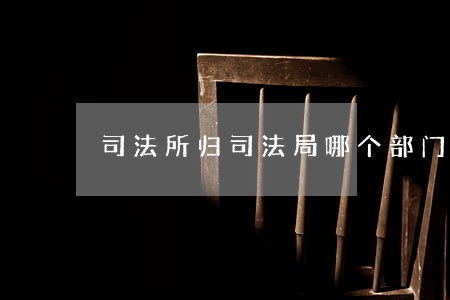 司法所归司法局哪个部门管 司法所归司法局哪个部门管
